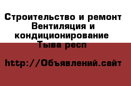 Строительство и ремонт Вентиляция и кондиционирование. Тыва респ.